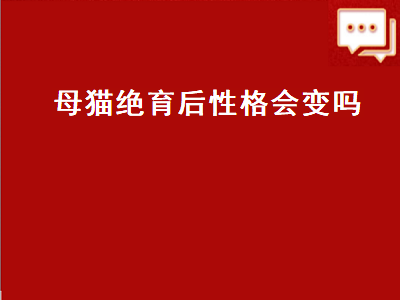 母猫绝育后性格会变吗（温顺的母猫绝育后性格会变吗）