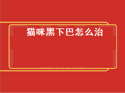 猫咪黑下巴怎么治（猫咪黑下巴怎么治最快）