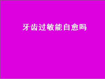 牙齿过敏能自愈吗（牙齿过敏能自愈吗）