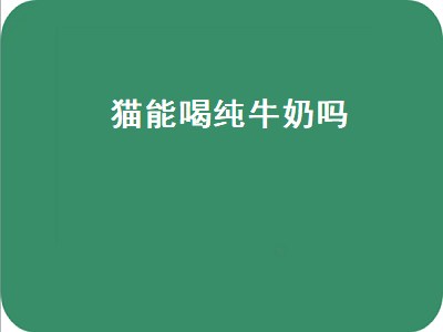 猫能喝纯牛奶吗（猫能喝纯牛奶吗会不会死亡）