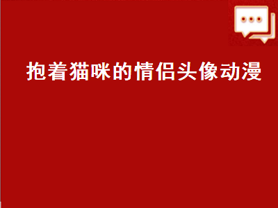 抱着猫咪的情侣头像动漫（抱着猫咪的情侣头像动漫可爱）