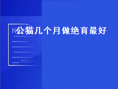 公猫几个月做绝育最好（公猫几个月做绝育最好发腮）