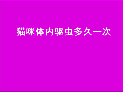 猫咪体内驱虫多久一次（猫咪体内驱虫多久一次最好）