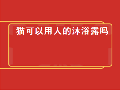 猫可以用人的沐浴露吗（猫可以用人的沐浴露吗洗一次会有事吗）