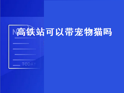 高铁站可以带宠物猫吗（高铁站可以带宠物猫吗现在）