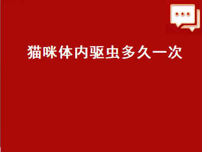 猫咪体内驱虫多久一次（猫咪体内驱虫多久一次最好）