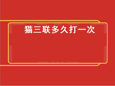 猫三联多久打一次（猫咪猫三联多久打一次）