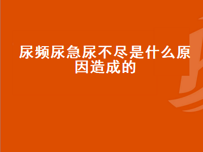 尿频尿急尿不尽是什么原因造成的（尿频尿急尿不尽是什么原因造成的怎么办）