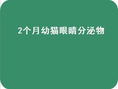 个月幼猫眼睛分泌物（2个月幼猫眼睛分泌物多）"