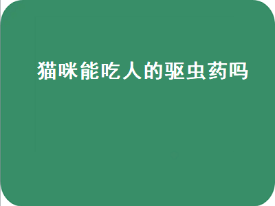 猫咪能吃人的驱虫药吗（猫咪能吃人的驱虫药吗）