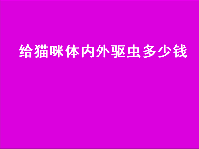 给猫咪体内外驱虫多少钱（给猫咪体内外驱虫多少钱一次）