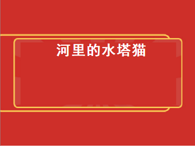 河里的水塔猫（河里的水塔猫有卖吗）