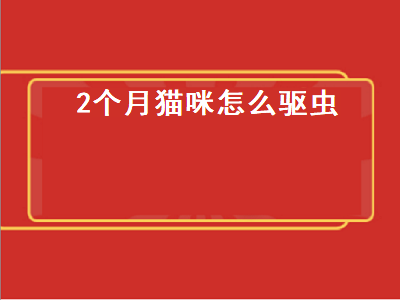 个月猫咪怎么驱虫（2个月猫咪怎么驱虫药）"