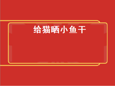 给猫晒小鱼干（给猫晒小鱼干的正确方法）