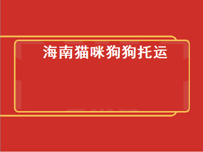 海南猫咪狗狗托运（海南猫咪狗狗托运多少钱）