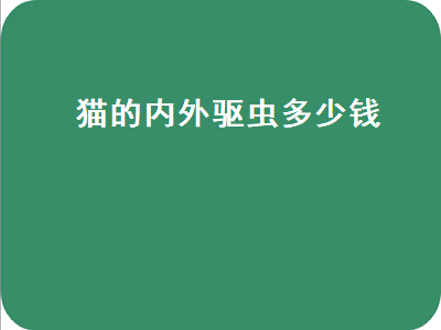 猫的内外驱虫多少钱（猫的内外驱虫多少钱一次）