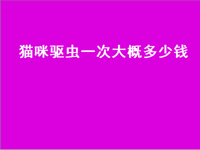 猫咪驱虫一次大概多少钱（猫咪驱虫一次大概多少钱啊）