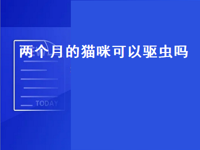 两个月的猫咪可以驱虫吗（两个月的猫咪可以驱虫吗豆瓣）