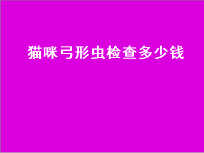 猫咪弓形虫检查多少钱（猫咪弓形虫检查多少钱一次）