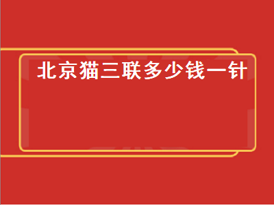 北京猫三联多少钱一针（北京猫三联多少钱一针疫苗）