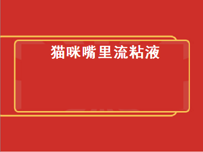 猫咪嘴里流粘液（猫咪嘴里流粘液是怎么回事）