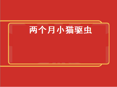 两个月小猫驱虫（两个月小猫驱虫死了）