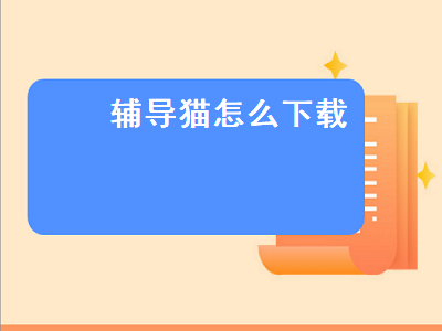 辅导猫怎么下载（辅导猫怎么下载表格）