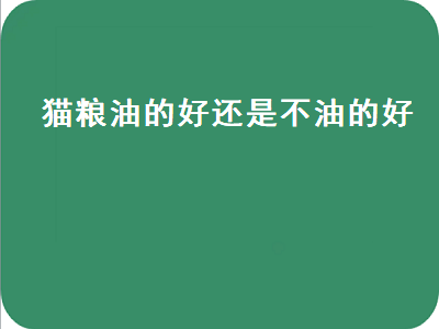 猫粮油的好还是不油的好（猫粮油的好还是不油的好呢）