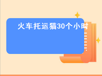 火车托运猫30个小时（火车托运猫30个小时会生病吗）