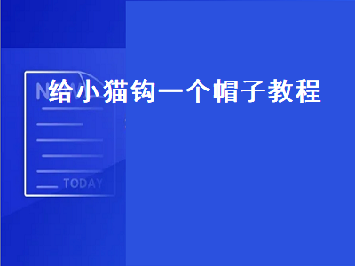 给小猫钩一个帽子教程（给小猫钩一个帽子教程视频）