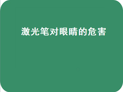 激光笔对眼睛的危害（绿色激光笔对眼睛的危害）